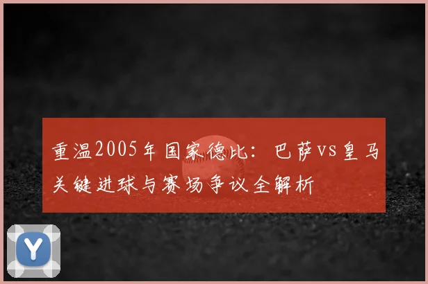 重温2005年国家德比：巴萨vs皇马关键进球与赛场争议全解析
