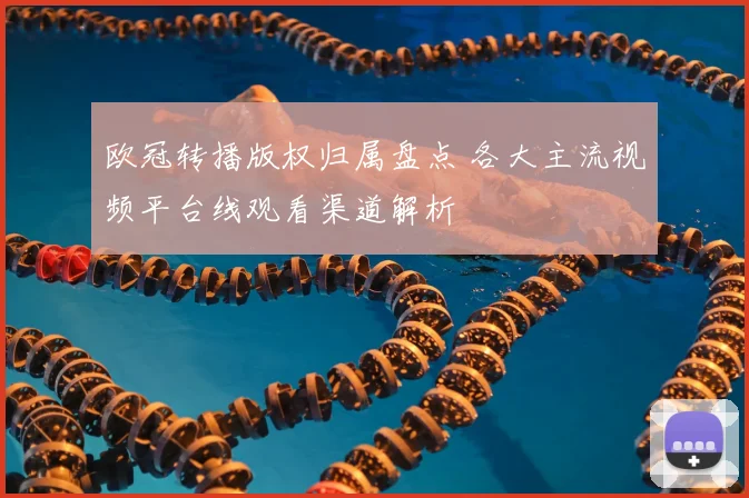 欧冠转播版权归属盘点 各大主流视频平台线观看渠道解析