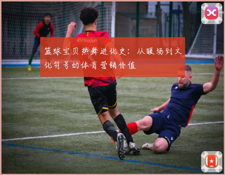 篮球宝贝热舞进化史：从暖场到文化符号的体育营销价值