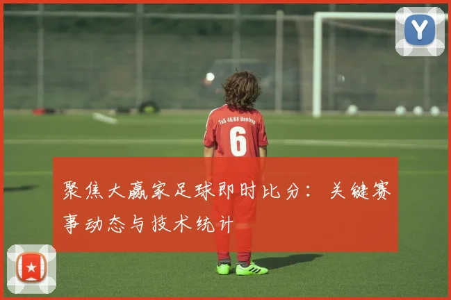 聚焦大赢家足球即时比分：关键赛事动态与技术统计