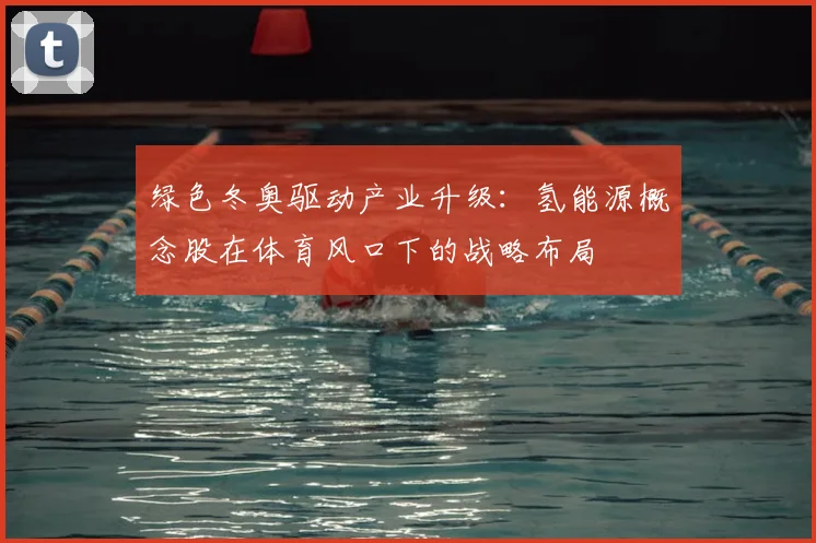 绿色冬奥驱动产业升级：氢能源概念股在体育风口下的战略布局