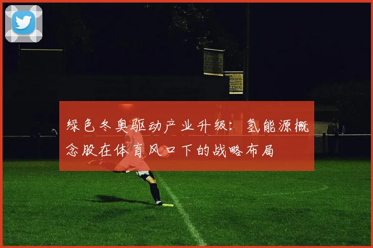 绿色冬奥驱动产业升级：氢能源概念股在体育风口下的战略布局