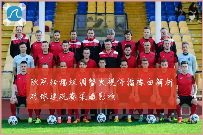 欧冠转播权调整央视停播缘由解析对球迷观赛渠道影响