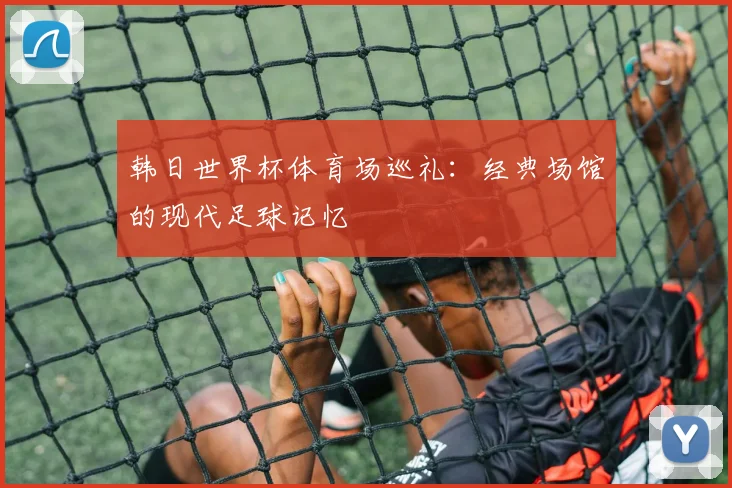 韩日世界杯体育场巡礼：经典场馆的现代足球记忆