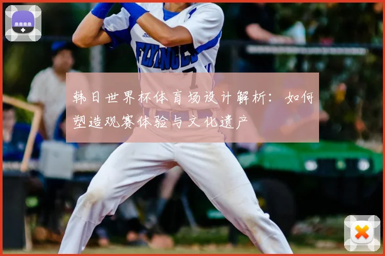 韩日世界杯体育场设计解析：如何塑造观赛体验与文化遗产