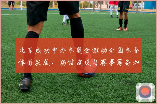 北京成功申办冬奥会推动全国冬季体育发展、场馆建设与赛事筹备加速