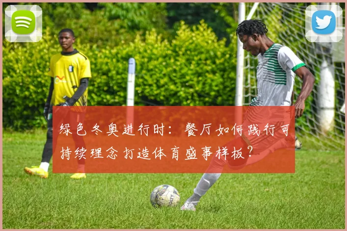 绿色冬奥进行时：餐厅如何践行可持续理念打造体育盛事样板？